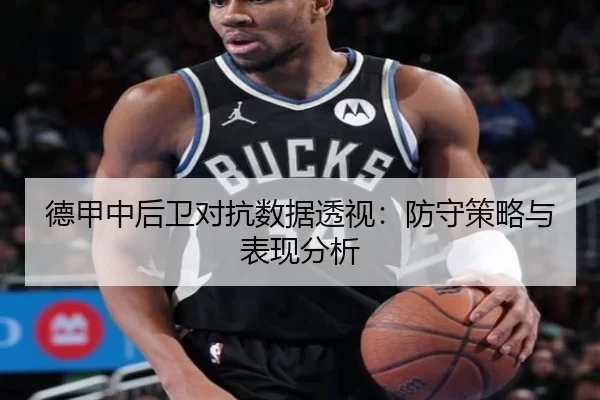 德甲中后卫对抗数据透视：防守策略与表现分析