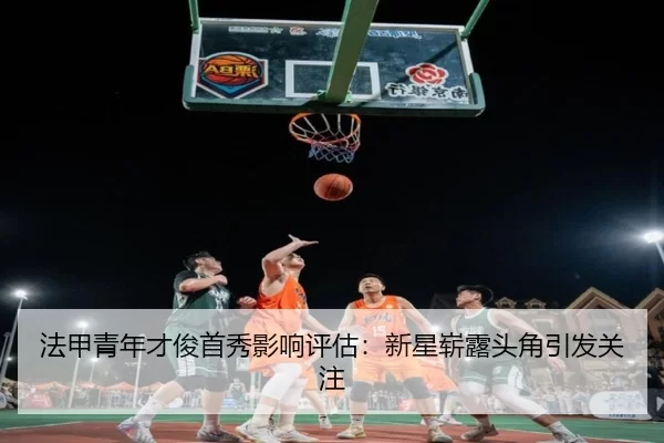法甲青年才俊首秀影响评估：新星崭露头角引发关注