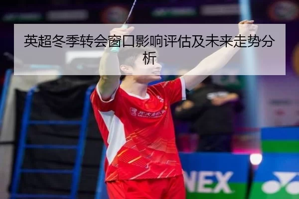 英超冬季转会窗口影响评估及未来走势分析