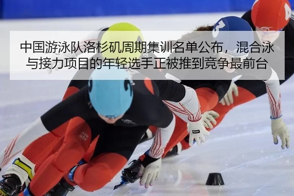 中国游泳队洛杉矶周期集训名单公布，混合泳与接力项目的年轻选手正被推到竞争最前台 - playace